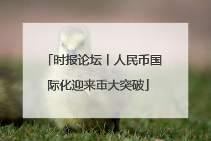 时报论坛丨人民币国际化迎来重大突破