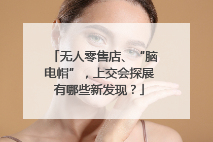 无人零售店、“脑电帽”，上交会探展有哪些新发现？