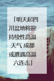 明天起四川盆地将迎持续性高温天气 成都或遭遇高温六连击