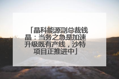 晶科能源副总裁钱晶：当务之急是加速升级既有产线，沙特项目正推进中