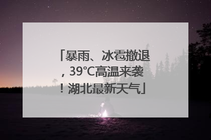 暴雨、冰雹撤退，39℃高温来袭！湖北最新天气