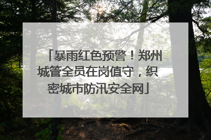 暴雨红色预警！郑州城管全员在岗值守，织密城市防汛安全网