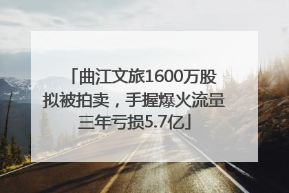曲江文旅1600万股拟被拍卖，手握爆火流量三年亏损5.7亿