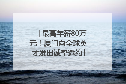 最高年薪80万元！厦门向全球英才发出诚挚邀约