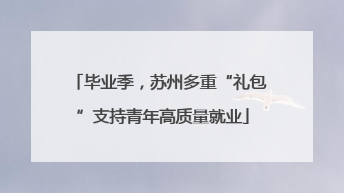 毕业季，苏州多重“礼包”支持青年高质量就业
