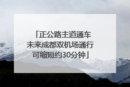 正公路主道通车 未来成都双机场通行可缩短约30分钟