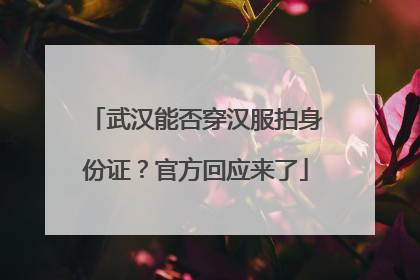 武汉能否穿汉服拍身份证？官方回应来了