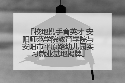 校地携手育英才 安阳师范学院教育学院与安阳市平原路幼儿园实习就业基地揭牌