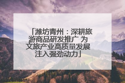 潍坊青州：深耕旅游商品研发推广 为文旅产业高质量发展注入强劲动力
