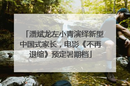 潘斌龙左小青演绎新型中国式家长，电影《不再退缩》预定暑期档