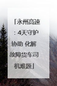 永州高速：4天守护协助 化解故障货车司机难题