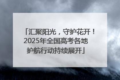 汇聚阳光，守护花开！2025年全国高考各地护航行动持续展开