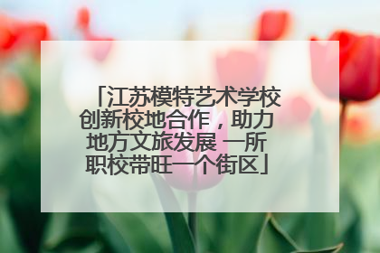 江苏模特艺术学校创新校地合作，助力地方文旅发展 一所职校带旺一个街区