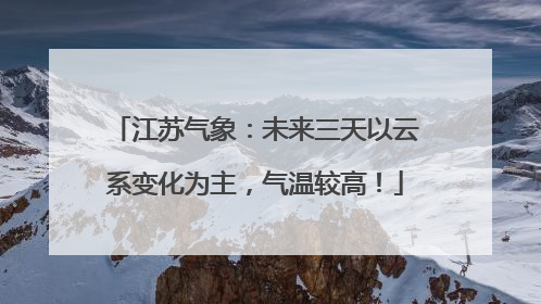 江苏气象：未来三天以云系变化为主，气温较高！
