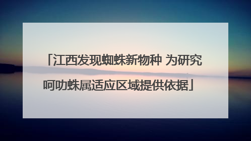 江西发现蜘蛛新物种 为研究呵叻蛛属适应区域提供依据