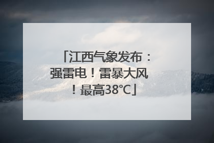 江西气象发布：强雷电！雷暴大风！最高38℃