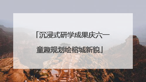 沉浸式研学成果庆六一 童趣规划绘榕城新貌