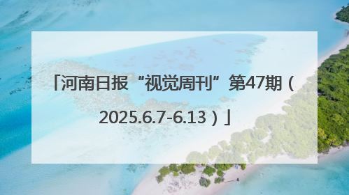 河南日报“视觉周刊”第47期（2025.6.7-6.13）