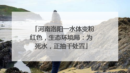 河南洛阳一水体变粉红色，生态环境局：为死水，正抽干处置