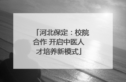河北保定：校院合作 开启中医人才培养新模式