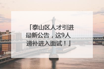 泰山区人才引进最新公告，这9人递补进入面试！