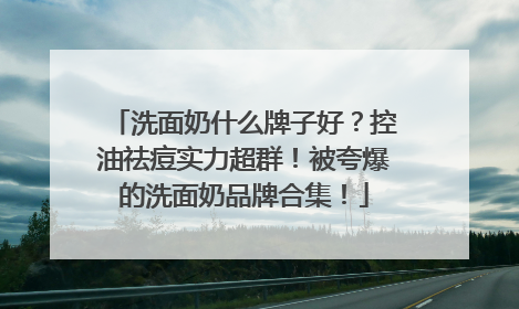 洗面奶什么牌子好？控油祛痘实力超群！被夸爆的洗面奶品牌合集！