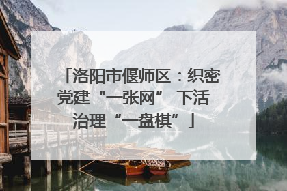 洛阳市偃师区：织密党建“一张网” 下活治理“一盘棋”