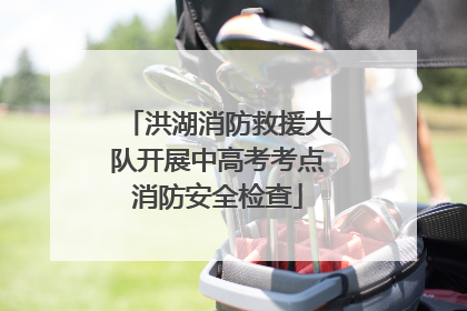 洪湖消防救援大队开展中高考考点消防安全检查