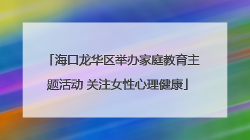 海口龙华区举办家庭教育主题活动 关注女性心理健康