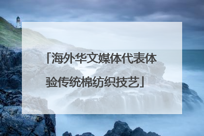 海外华文媒体代表体验传统棉纺织技艺