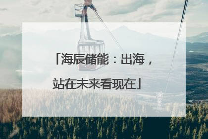 海辰储能：出海，站在未来看现在
