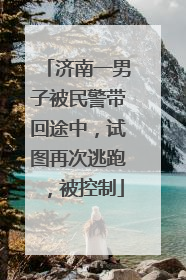 济南一男子被民警带回途中，试图再次逃跑，被控制
