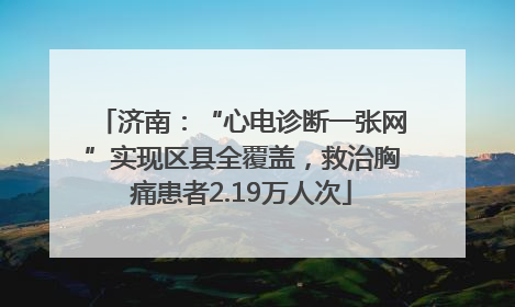 济南：“心电诊断一张网”实现区县全覆盖，救治胸痛患者2.19万人次