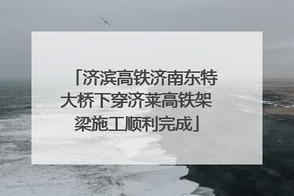 济滨高铁济南东特大桥下穿济莱高铁架梁施工顺利完成