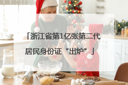 浙江省第1亿张第二代居民身份证“出炉”