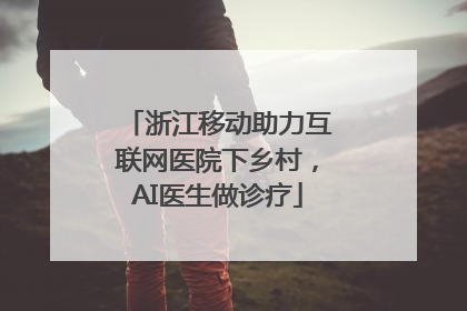 浙江移动助力互联网医院下乡村，AI医生做诊疗