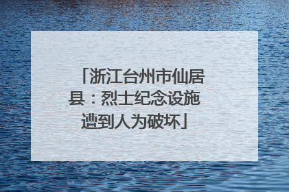 浙江台州市仙居县：烈士纪念设施遭到人为破坏