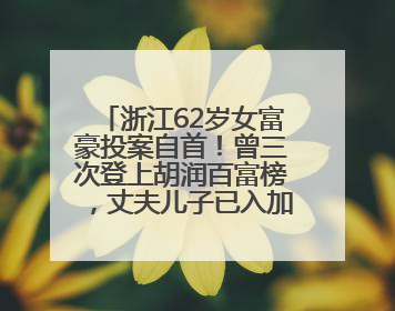 浙江62岁女富豪投案自首！曾三次登上胡润百富榜，丈夫儿子已入加拿大国籍