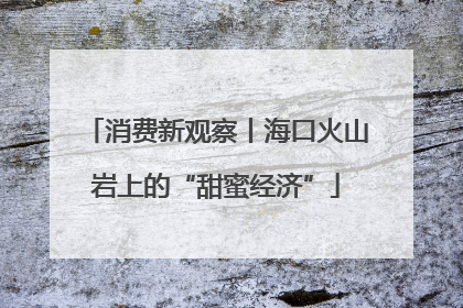 消费新观察丨海口火山岩上的“甜蜜经济”
