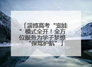 淄博高考“宠娃”模式全开！全方位服务为学子梦想“保驾护航”