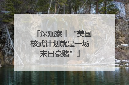 深观察丨“美国核武计划就是一场末日豪赌”