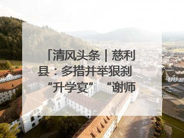 清风头条｜慈利县：多措并举狠刹“升学宴”“谢师宴”歪风