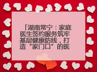 湖南常宁：家庭医生签约服务筑牢基层健康防线，打造“家门口”的医防融合样本