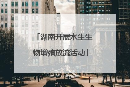 湖南开展水生生物增殖放流活动