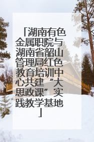 湖南有色金属职院与湖南省韶山管理局红色教育培训中心共建“大思政课”实践教学基地