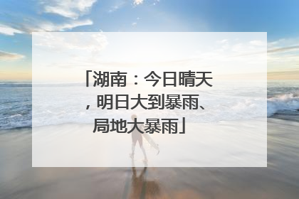 湖南：今日晴天，明日大到暴雨、局地大暴雨
