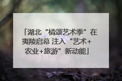 湖北“橘颂艺术季”在夷陵启幕 注入“艺术+农业+旅游”新动能