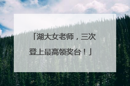 湖大女老师，三次登上最高领奖台！