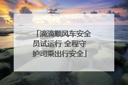 滴滴顺风车安全员试运行 全程守护司乘出行安全