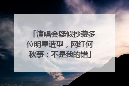 演唱会疑似抄袭多位明星造型，网红何秋亊：不是我的错